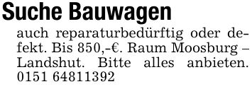 Suche Bauwagen auch reparaturbedürftig oder defekt. Bis 850,-€. Raum Moosburg - Landshut. Bitte alles anbieten. ***