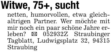 Witwe, 75+, suchtnetten, humorvollen, etwa gleichaltrigen Partner. Wer möchte mit mir noch ein paar schöne Jahre erleben? _ ***Z Straubinger Tagblatt, Ludwigsplatz 32, 94315 Straubing