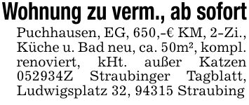 Wohnung zu verm., ab sofortPuchhausen, EG, 650,-€ KM, 2-Zi., Küche u. Bad neu, ca. 50m², kompl. renoviert, kHt. außer Katzen ***Z Straubinger Tagblatt, Ludwigsplatz 32, 94315 Straubing