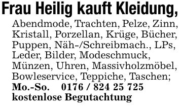 Frau Heilig kauft Kleidung,Abendmode, Trachten, Pelze, Zinn,Kristall, Porzellan, Krüge, Bücher,Puppen, Näh-/Schreibmach., LPs,Leder, Bilder, Modeschmuck,Münzen, Uhren, Massivholzmöbel,Bowleservice, Teppiche, Taschen;Mo.-So. _ ***kostenlose Begutachtung