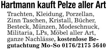 Hartmann kauft Pelze aller ArtTrachten, Kleidung, Porzellan, Zinn Taschen, Kristall, Bücher,Besteck, Münzen, Modeschnuck, Militaria, LPs, Möbel aller Art, ganze Nachlässe, kostenlose Begutachtung Mo-So ***