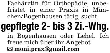 Fachärztin für Orthopädie, unbefristet in einer Praxis in München/Bogenhausen tätig, suchtgepflegte 2- bis 3 Zi.-Whg.in Bogenhausen oder Lehel. Ich freue mich über ihr Angebot_ moni.prax@gmail.com