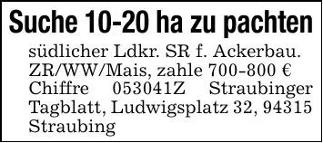 Suche 10-20 ha zu pachtensüdlicher Ldkr. SR f. Ackerbau.ZR/WW/Mais, zahle *** €Chiffre ***Z Straubinger Tagblatt, Ludwigsplatz 32, 94315 Straubing
