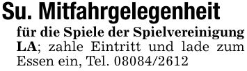 Su. Mitfahrgelegenheitfür die Spiele der Spielvereinigung LA; zahle Eintritt und lade zum Essen ein, Tel. ***