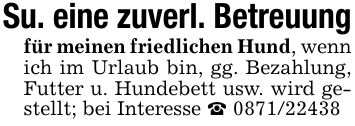 Su. eine zuverl. Betreuungfür meinen friedlichen Hund, wenn ich im Urlaub bin, gg. Bezahlung, Futter u. Hundebett usw. wird gestellt; bei Interesse _ ***