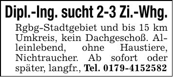 Dipl.-Ing. sucht 2-3 Zi.-Whg. Rgbg-Stadtgebiet und bis 15 km Umkreis, kein Dachgeschoß. Alleinlebend, ohne Haustiere, Nichtraucher. Ab sofort oder später, langfr., Tel. ***
