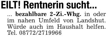 EILT! Rentnerin sucht...... bezahlbare 2-Zi.-Whg. in oder im nahen Umfeld von Landshut. Würde auch im Haushalt helfen. Tel. ***