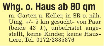 Whg. o. Haus ab 80 qmm. Garten u. Keller, in SR o. näh. Umg. +/- 5 km gesucht- von Paar (beide 43 J.), unbefristet angestellt, keine Kinder, keine Haustiere, Tel. ***