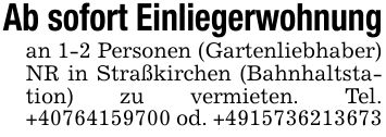 Ab sofort Einliegerwohnungan 1-2 Personen (Gartenliebhaber) NR in Straßkirchen (Bahnhaltstation) zu vermieten. Tel. +*** od. +***