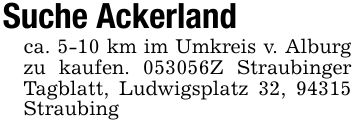 Suche Ackerland ca. 5-10 km im Umkreis v. Alburg zu kaufen. ***Z Straubinger Tagblatt, Ludwigsplatz 32, 94315 Straubing