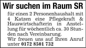 Wir suchen im Raum SRfür einen 2 Personenhaushalt mit 4 Katzen eine Pflegekraft & Hauswirtschafterin in Anstellung für wöchentlich ca. 30 Stunden nach Vereinbarung.Wir freuen uns auf Ihren Anruf unter ***