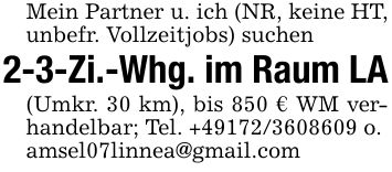 Mein Partner u. ich (NR, keine HT, unbefr. Vollzeitjobs) suchen2-3-Zi.-Whg. im Raum LA(Umkr. 30 km), bis 850 € WM verhandelbar; Tel. +*** o.amsel07linnea@gmail.com