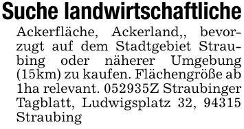 Suche landwirtschaftlicheAckerfläche, Ackerland,, bevorzugt auf dem Stadtgebiet Straubing oder näherer Umgebung (15km) zu kaufen. Flächengröße ab 1ha relevant. ***Z Straubinger Tagblatt, Ludwigsplatz 32, 94315 Straubing