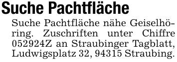 Suche PachtflächeSuche Pachtfläche nähe Geiselhöring. Zuschriften unter Chiffre ***Z an Straubinger Tagblatt, Ludwigsplatz 32, 94315 Straubing.