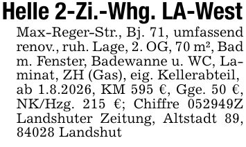 Helle 2-Zi.-Whg. LA-WestMax-Reger-Str., Bj. 71, umfassend renov., ruh. Lage, 2. OG, 70 m², Bad m. Fenster, Badewanne u. WC, Laminat, ZH (Gas), eig. Kellerabteil,ab 1.8.2026, KM 595 €, Gge. 50 €, NK/Hzg. 215 €; Chiffre ***Z Landshuter Zeitung, Altstadt 89, 84028 Landshut