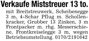 Verkaufe Miststreuer 13 to.mit Breitstreuwerk, Scheibenegge 3 m, 4-Schar Pflug m. Schollenkracker, Grubber 13 Zinken, 3 m Frontpacker m. rhg. Messerschiene, Frontkreiselegge 3 m, wegen Betriebsumstellung. ***