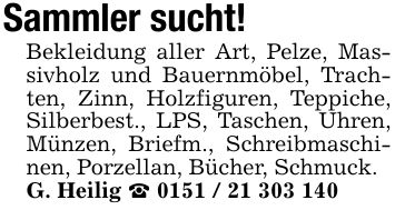 Sammler sucht!Bekleidung aller Art, Pelze, Massivholz und Bauernmöbel, Trachten, Zinn, Holzfiguren, Teppiche, Silberbest., LPS, Taschen, Uhren, Münzen, Briefm., Schreibmaschinen, Porzellan, Bücher, Schmuck. G. Heilig _ ***