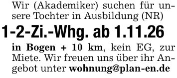 Wir (Akademiker) suchen für unsere Tochter in Ausbildung (NR)1-2-Zi.-Whg. ab 1.11.26in Bogen + 10 km, kein EG, zur Miete. Wir freuen uns über ihr Angebot unter wohnung@plan-en.de
