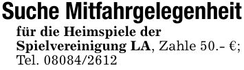 Suche Mitfahrgelegenheitfür die Heimspiele derSpielvereinigung LA, Zahle 50.- €;Tel. ***