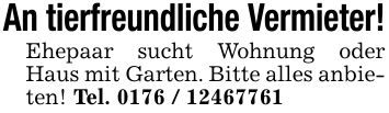 An tierfreundliche Vermieter!Ehepaar sucht Wohnung oder Haus mit Garten. Bitte alles anbieten! Tel. ***