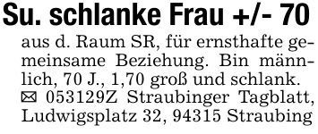 Su. schlanke Frau +/- 70aus d. Raum SR, für ernsthafte gemeinsame Beziehung. Bin männlich, 70 J., 1,70 groß und schlank._ ***Z Straubinger Tagblatt, Ludwigsplatz 32, 94315 Straubing