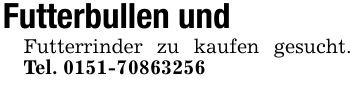 Futterbullen undFutterrinder zu kaufen gesucht. Tel. ***