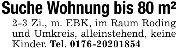 Suche Wohnung bis 80 m²2-3 Zi., m. EBK, im Raum Roding und Umkreis, alleinstehend, keine Kinder. Tel. ***