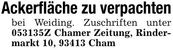 Ackerfläche zu verpachtenbei Weiding. Zuschriften unter ***Z Chamer Zeitung, Rindermarkt 10, 93413 Cham