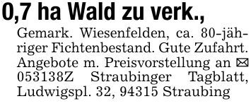 0,7 ha Wald zu verk., Gemark. Wiesenfelden, ca. 80-jähriger Fichtenbestand. Gute Zufahrt. Angebote m. Preisvorstellung an _ ***Z Straubinger Tagblatt, Ludwigspl. 32, 94315 Straubing