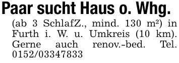Paar sucht Haus o. Whg.(ab 3 SchlafZ., mind. 130 m²) in Furth i. W. u. Umkreis (10 km). Gerne auch renov.-bed. Tel. ***