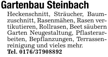 Gartenbau SteinbachHeckenschnitt, Sträucher, Baumzuschnitt, Rasenmähen, Rasen vertikutieren, Rollrasen, Beet säubern Garten Neugestaltung, Pflasterarbeiten, Bepflanzungen, Terrassenreinigung und vieles mehr.Tel. ***