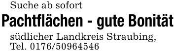 Suche ab sofortPachtflächen - gute Bonitätsüdlicher Landkreis Straubing,Tel. ***