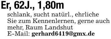 Er, 62J., 1,80m schlank, sucht natürl., ehrliche Sie zum Kennenlernen, gerne auch mehr, Raum Landshut E-Mail: gerhard6419@gmx.de