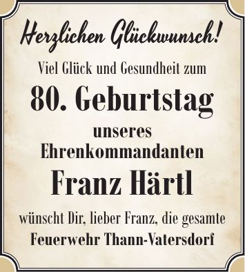 Herzlichen Glückwunsch! Viel Glück und Gesundheit zum 80. Geburtstag unseres Ehrenkommandanten Franz Härtl wünscht Dir, lieber Franz, die gesamte Feuerwehr Thann-Vatersdorf