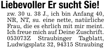 Liebevoller Er sucht Sie!zw. 30 u. 38 J., ich bin Anfang 40, NR, NT, su. eine nette, natürliche Frau, die es ehrlich mit mir meint. Ich freue mich auf Deine Zuschrift. ***Z Straubinger Tagblatt, Ludwigsplatz 32, 94315 Straubing