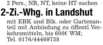 2 Pers., NR, NT, keine HT suchen2-Zi.-Whg. in Landshutmit EBK und Blk. oder Gartenanteil mit Anbindung zu öffentl.Verkehrsmitteln, bis 600€ WM;Tel. ***
