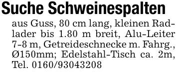 Suche Schweinespaltenaus Guss, 80 cm lang, kleinen Radlader bis 1.80 m breit, Alu-Leiter 7-8 m, Getreideschnecke m. Fahrg., Ø150mm; Edelstahl-Tisch ca. 2m, Tel. ***