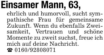 Einsamer Mann, 63,ehrlich und humorvoll, sucht sympathische Frau für gemeinsame Zukunft. Wenn du ebenfalls Zweisamkeit, Vertrauen und schöne Momente zu zweit suchst, freue ich mich auf deine Nachricht._ ***