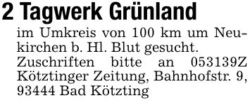 2 Tagwerk Grünlandim Umkreis von 100 km um Neukirchen b. Hl. Blut gesucht.Zuschriften bitte an ***Z Kötztinger Zeitung, Bahnhofstr. 9, 93444 Bad Kötzting