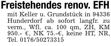 Freistehendes renov. EFHmit Keller u. Grundstück in 94336 Hunderdorf ab sofort langfr. zu verm., Wfl. ca. 100 qm, ZH, KM 950.- €, NK 75.-€, keine HT, NR, Tel. ***