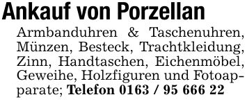 Ankauf von PorzellanArmbanduhren & Taschenuhren, Münzen, Besteck, Trachtkleidung, Zinn, Handtaschen, Eichenmöbel, Geweihe, Holzfiguren und Fotoapparate; Telefon ***