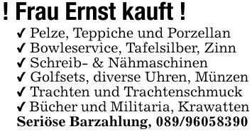 ! Frau Ernst kauft !_ Pelze, Teppiche und Porzellan _ Bowleservice, Tafelsilber, Zinn_ Schreib- & Nähmaschinen _ Golfsets, diverse Uhren, Münzen_ Trachten und Trachtenschmuck_ Bücher und Militaria, KrawattenSeriöse Barzahlung, ***