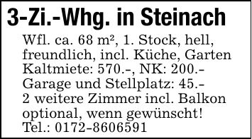3-Zi.-Whg. in SteinachWfl. ca. 68 m², 1. Stock, hell,freundlich, incl. Küche, GartenKaltmiete: 570.-, NK: 200.-Garage und Stellplatz: 45.-2 weitere Zimmer incl. Balkonoptional, wenn gewünscht!Tel.: ***