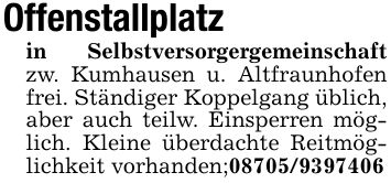 Offenstallplatzin Selbstversorgergemeinschaft zw. Kumhausen u. Altfraunhofen frei. Ständiger Koppelgang üblich, aber auch teilw. Einsperren möglich. Kleine überdachte Reitmöglichkeit vorhanden;***
