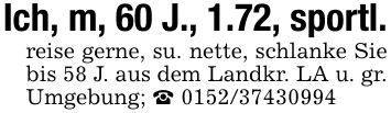 Ich, m, 60 J., 1.72, sportl.reise gerne, su. nette, schlanke Sie bis 58 J. aus dem Landkr. LA u. gr. Umgebung; _ ***
