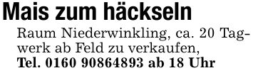 Mais zum häckselnRaum Niederwinkling, ca. 20 Tagwerk ab Feld zu verkaufen,Tel. *** ab 18 Uhr