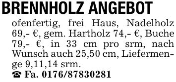 BRENNHOLZ ANGEBOTofenfertig, frei Haus, Nadelholz 69,- €, gem. Hartholz 74,- €, Buche 79,- €, in 33 cm pro srm, nach Wunsch auch 25,50 cm, Liefermenge 9,11,14 srm._ Fa. ***