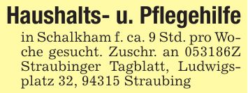 Haushalts- u. Pflegehilfein Schalkham f. ca. 9 Std. pro Woche gesucht. Zuschr. an ***Z Straubinger Tagblatt, Ludwigsplatz 32, 94315 Straubing