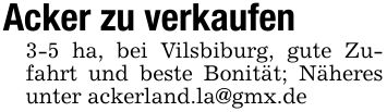 Acker zu verkaufen3-5 ha, bei Vilsbiburg, gute Zufahrt und beste Bonität; Näheres unter ackerland.la@gmx.de