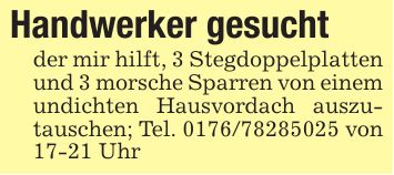 Handwerker gesuchtder mir hilft, 3 Stegdoppelplatten und 3 morsche Sparren von einem undichten Hausvordach auszutauschen; Tel. *** von 17-21 Uhr